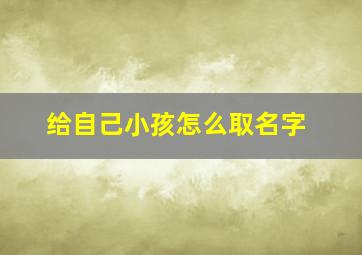 给自己小孩怎么取名字