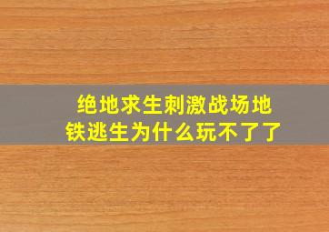 绝地求生刺激战场地铁逃生为什么玩不了了