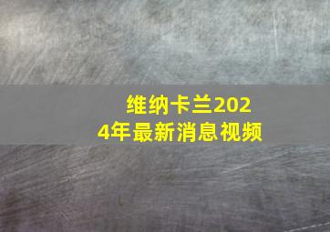 维纳卡兰2024年最新消息视频