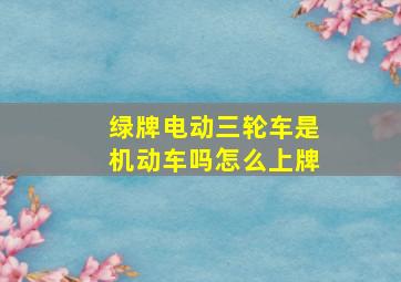 绿牌电动三轮车是机动车吗怎么上牌