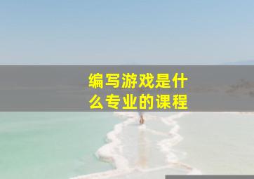 编写游戏是什么专业的课程