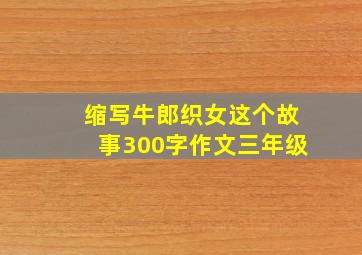 缩写牛郎织女这个故事300字作文三年级