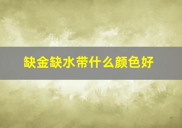 缺金缺水带什么颜色好