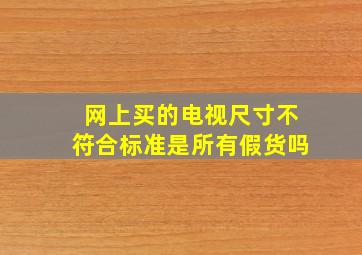 网上买的电视尺寸不符合标准是所有假货吗