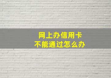 网上办信用卡不能通过怎么办