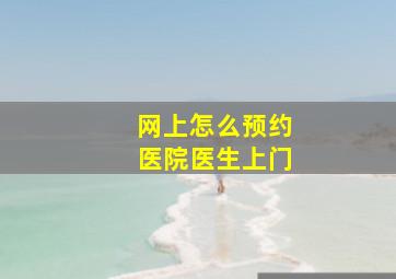 网上怎么预约医院医生上门