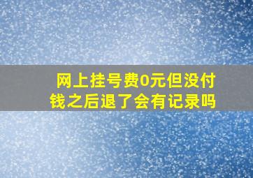 网上挂号费0元但没付钱之后退了会有记录吗