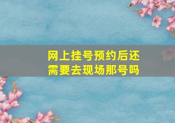 网上挂号预约后还需要去现场那号吗