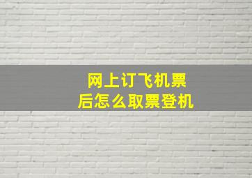 网上订飞机票后怎么取票登机