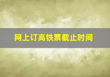 网上订高铁票截止时间