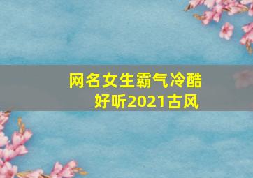 网名女生霸气冷酷好听2021古风