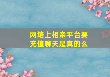 网络上相亲平台要充值聊天是真的么