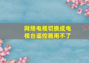 网络电视切换成电视台遥控器用不了