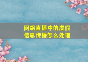 网络直播中的虚假信息传播怎么处理