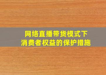 网络直播带货模式下消费者权益的保护措施