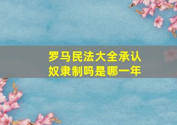 罗马民法大全承认奴隶制吗是哪一年