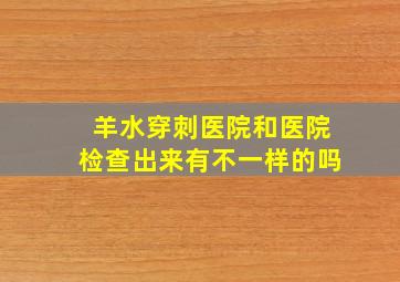 羊水穿刺医院和医院检查出来有不一样的吗