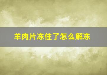 羊肉片冻住了怎么解冻