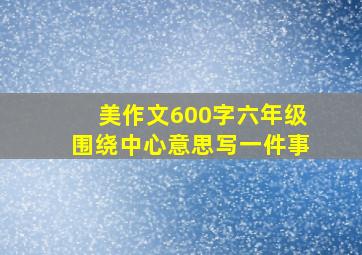 美作文600字六年级围绕中心意思写一件事