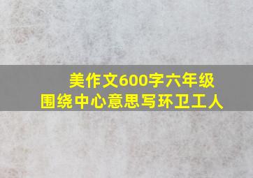 美作文600字六年级围绕中心意思写环卫工人