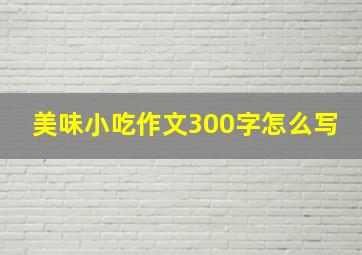 美味小吃作文300字怎么写