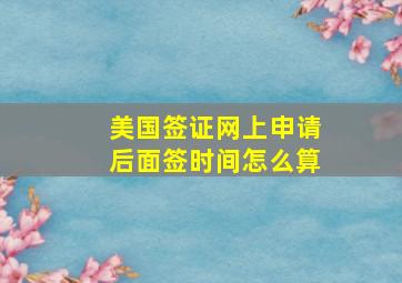 美国签证网上申请后面签时间怎么算