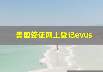 美国签证网上登记evus