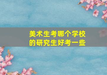 美术生考哪个学校的研究生好考一些