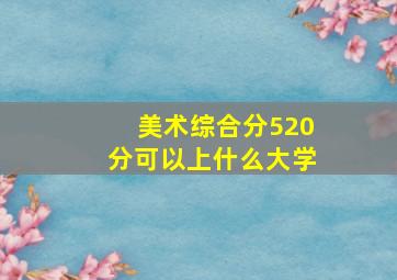 美术综合分520分可以上什么大学