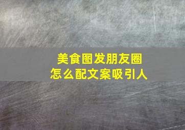 美食图发朋友圈怎么配文案吸引人