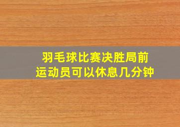 羽毛球比赛决胜局前运动员可以休息几分钟