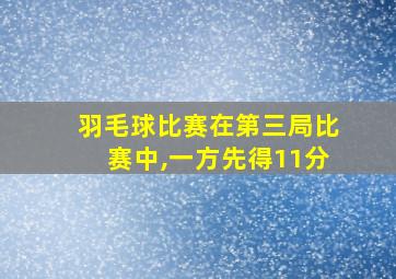 羽毛球比赛在第三局比赛中,一方先得11分