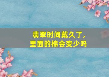 翡翠时间戴久了,里面的棉会变少吗