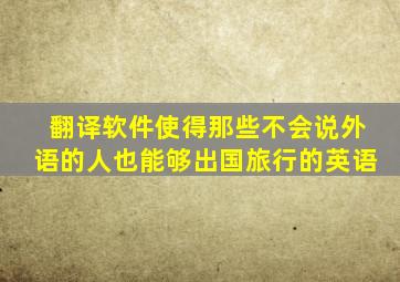 翻译软件使得那些不会说外语的人也能够出国旅行的英语