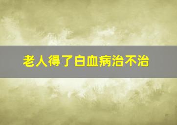 老人得了白血病治不治