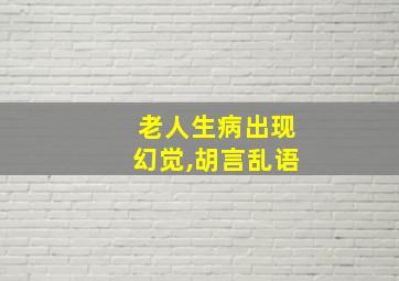 老人生病出现幻觉,胡言乱语