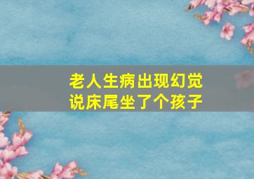 老人生病出现幻觉说床尾坐了个孩子