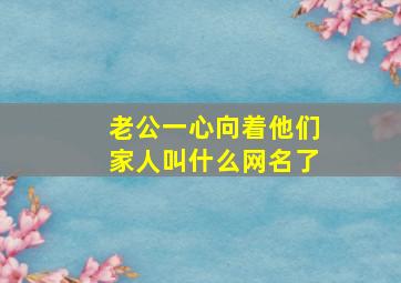 老公一心向着他们家人叫什么网名了