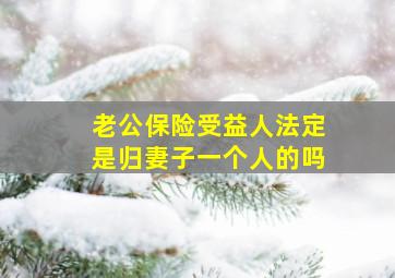 老公保险受益人法定是归妻子一个人的吗