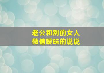 老公和别的女人微信暧昧的说说