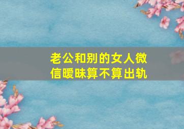 老公和别的女人微信暧昧算不算出轨