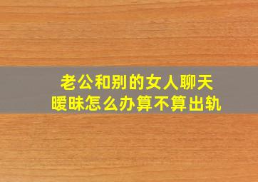 老公和别的女人聊天暧昧怎么办算不算出轨