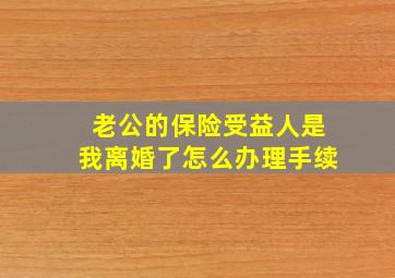 老公的保险受益人是我离婚了怎么办理手续