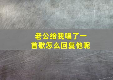 老公给我唱了一首歌怎么回复他呢