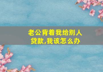 老公背着我给别人贷款,我该怎么办