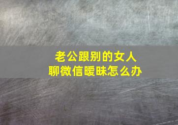 老公跟别的女人聊微信暧昧怎么办