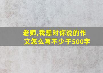 老师,我想对你说的作文怎么写不少于500字