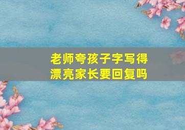 老师夸孩子字写得漂亮家长要回复吗