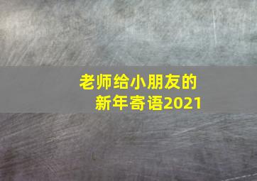 老师给小朋友的新年寄语2021