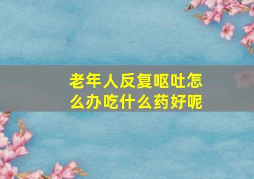 老年人反复呕吐怎么办吃什么药好呢